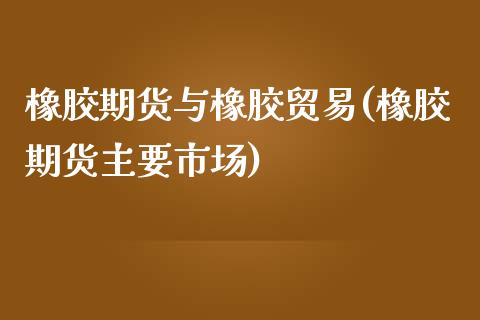 橡胶期货与橡胶贸易(橡胶期货主要市场)_https://www.boyangwujin.com_期货科普_第1张