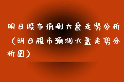 明日股市预测大盘走势分析（明日股市预测大盘走势分析图）_https://www.boyangwujin.com_期货直播间_第1张