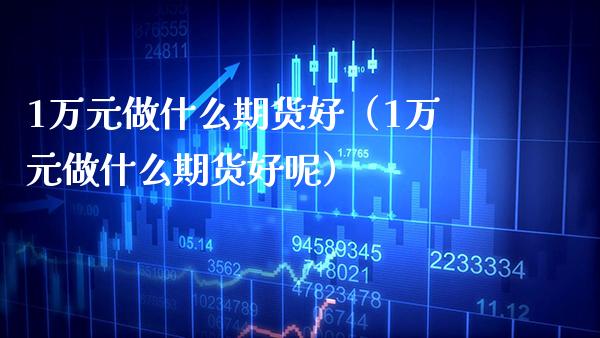 1万元做什么期货好（1万元做什么期货好呢）