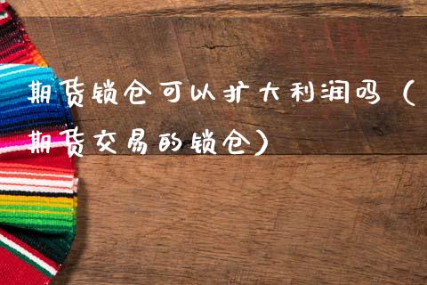 期货锁仓可以扩大利润吗（期货交易的锁仓）_https://www.boyangwujin.com_道指期货_第1张