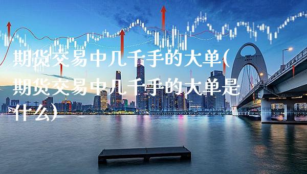 期货交易中几千手的大单(期货交易中几千手的大单是什么)