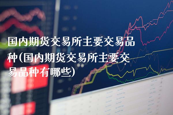 国内期货交易所主要交易品种(国内期货交易所主要交易品种有哪些)_https://www.boyangwujin.com_期货直播间_第1张