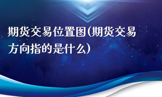 期货交易位置图(期货交易方向指的是什么)