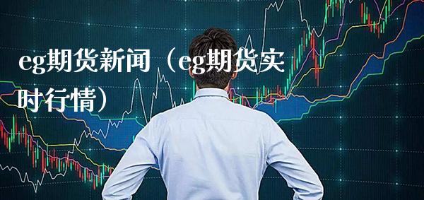 eg期货新闻（eg期货实时行情）