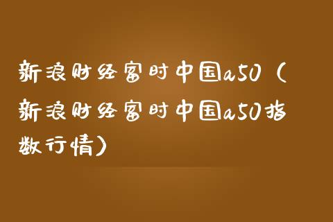 新浪财经富时中国a50（新浪财经富时中国a50指数行情）_https://www.boyangwujin.com_道指期货_第1张