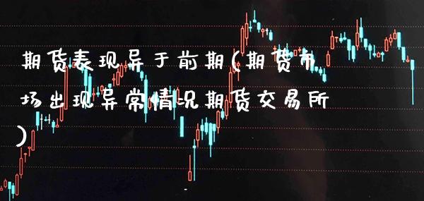 期货表现异于前期(期货市场出现异常情况期货交易所)_https://www.boyangwujin.com_原油直播间_第1张
