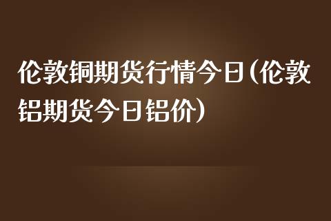 伦敦铜期货行情今日(伦敦铝期货今日铝价)_https://www.boyangwujin.com_期货直播间_第1张