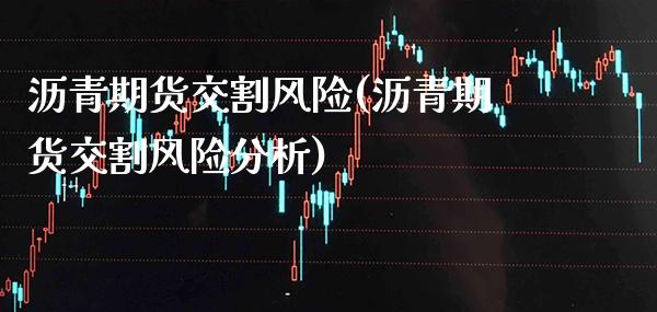 沥青期货交割风险(沥青期货交割风险分析)_https://www.boyangwujin.com_期货直播间_第1张