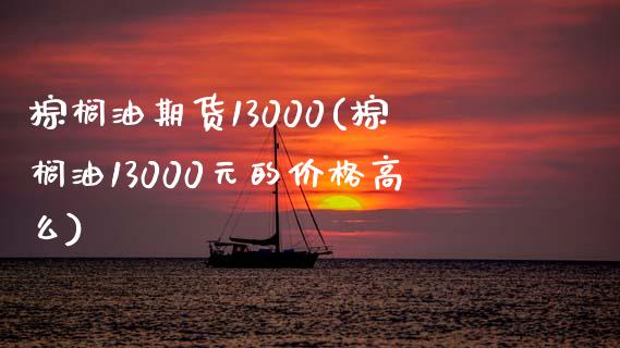 棕榈油期货13000(棕榈油13000元的价格高么)_https://www.boyangwujin.com_白银期货_第1张