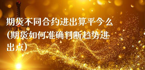 期货不同合约进出算平今么(期货如何准确判断趋势进出点)_https://www.boyangwujin.com_黄金期货_第1张
