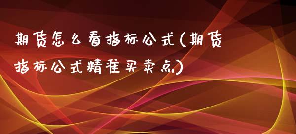期货怎么看指标公式(期货指标公式精准买卖点)
