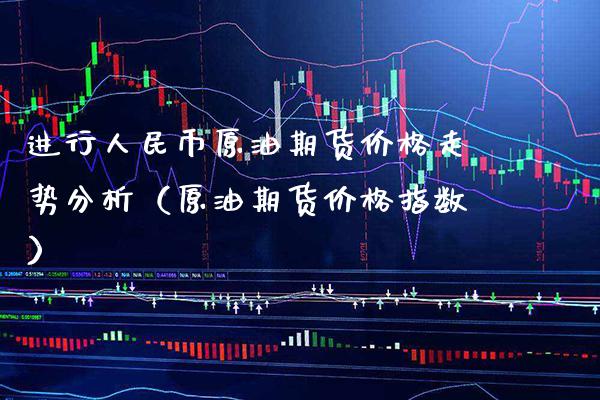 进行人民币原油期货价格走势分析（原油期货价格指数）