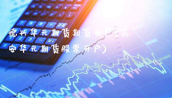 德兴华元期货期货开户(高安华元期货股票开户)_https://www.boyangwujin.com_恒指期货_第1张