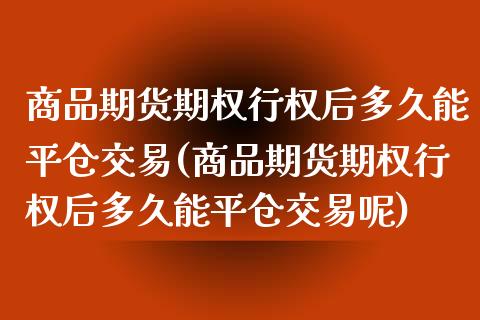 商品期货期权行权后多久能平仓交易(商品期货期权行权后多久能平仓交易呢)_https://www.boyangwujin.com_期货直播间_第1张
