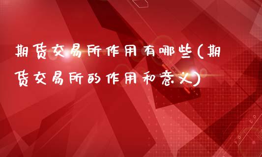 期货交易所作用有哪些(期货交易所的作用和意义)_https://www.boyangwujin.com_期货开户_第1张