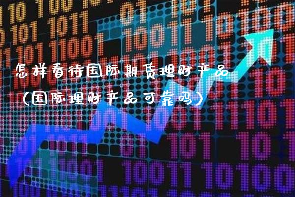 怎样看待国际期货理财产品（国际理财产品可靠吗）_https://www.boyangwujin.com_期货直播间_第1张