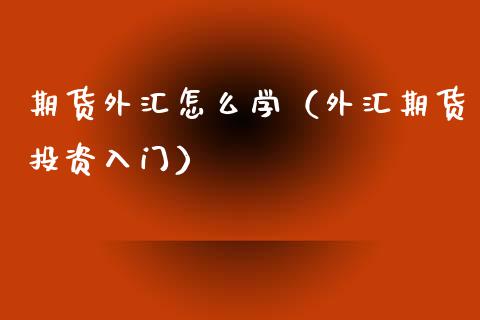 期货外汇怎么学（外汇期货投资入门）_https://www.boyangwujin.com_黄金期货_第1张