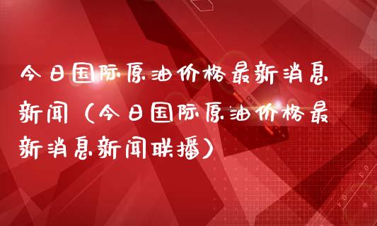 今日国际原油价格最新消息新闻（今日国际原油价格最新消息新闻联播）