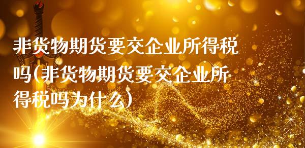非货物期货要交企业所得税吗(非货物期货要交企业所得税吗为什么)_https://www.boyangwujin.com_黄金期货_第1张