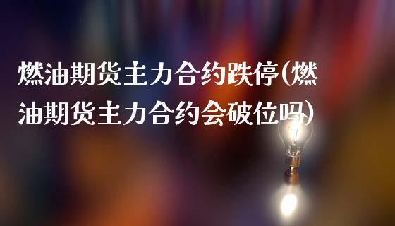 燃油期货主力合约跌停(燃油期货主力合约会破位吗)_https://www.boyangwujin.com_原油直播间_第1张