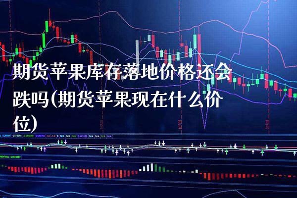 期货苹果库存落地价格还会跌吗(期货苹果现在什么价位)_https://www.boyangwujin.com_期货直播间_第1张