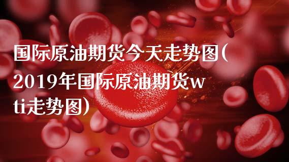 国际原油期货今天走势图(2019年国际原油期货wti走势图)_https://www.boyangwujin.com_纳指期货_第1张