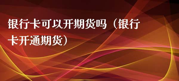 银行卡可以开期货吗（银行卡开通期货）