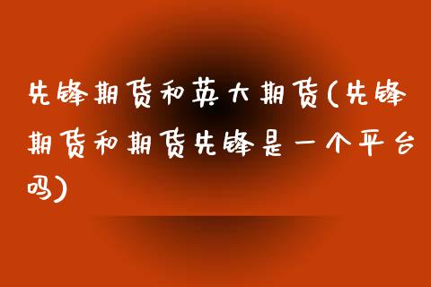 先锋期货和英大期货(先锋期货和期货先锋是一个平台吗)