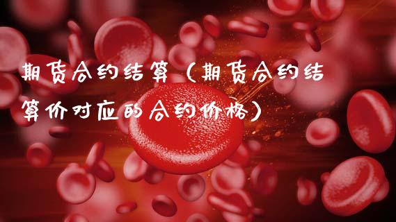 期货合约结算（期货合约结算价对应的合约价格）_https://www.boyangwujin.com_期货直播间_第1张