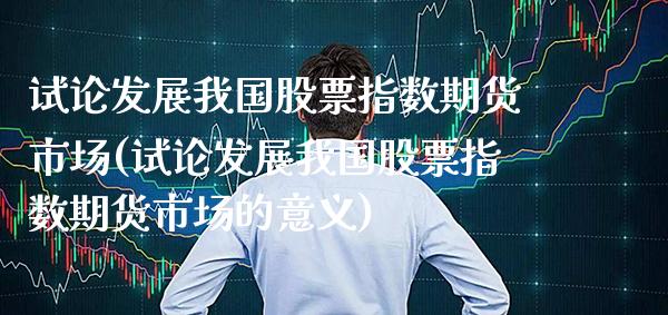 试论发展我国股票指数期货市场(试论发展我国股票指数期货市场的意义)_https://www.boyangwujin.com_黄金期货_第1张