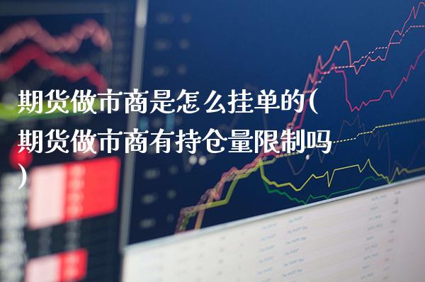 期货做市商是怎么挂单的(期货做市商有持仓量限制吗)
