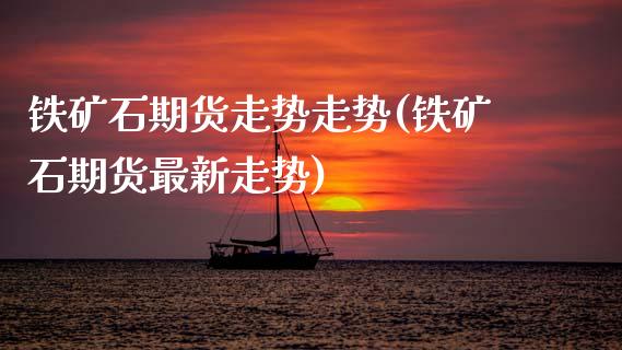 铁矿石期货走势走势(铁矿石期货最新走势)