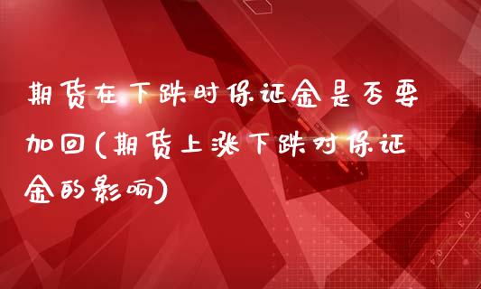 期货在下跌时保证金是否要加回(期货上涨下跌对保证金的影响)_https://www.boyangwujin.com_期货直播间_第1张