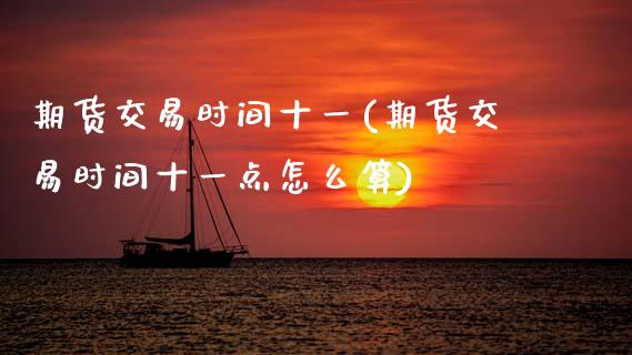 期货交易时间十一(期货交易时间十一点怎么算)_https://www.boyangwujin.com_期货直播间_第1张