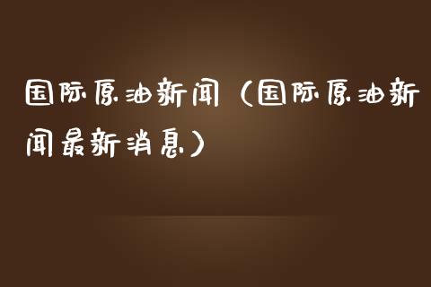 国际原油新闻（国际原油新闻最新消息）_https://www.boyangwujin.com_期货直播间_第1张
