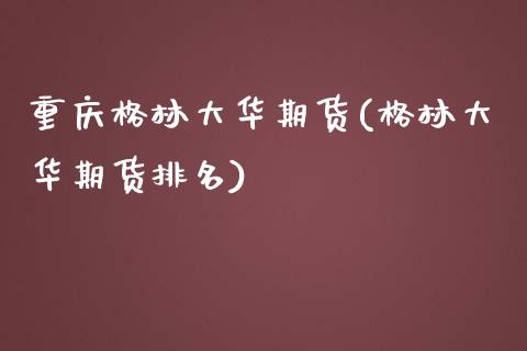 重庆格林大华期货(格林大华期货排名)_https://www.boyangwujin.com_期货直播间_第1张