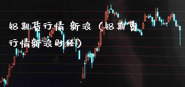 铝期货行情 新浪（铝期货行情新浪财经）