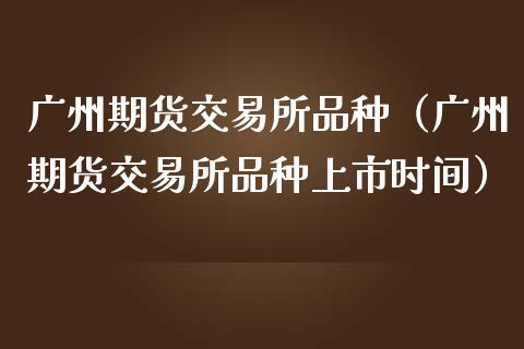 广州期货交易所品种（广州期货交易所品种上市时间）_https://www.boyangwujin.com_期货直播间_第1张