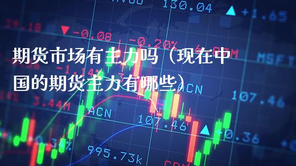 期货市场有主力吗（现在中国的期货主力有哪些）