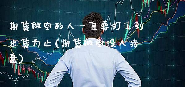 期货做空的人一直要打压到出货为止(期货做空没人接盘)_https://www.boyangwujin.com_期货直播间_第1张
