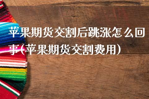 苹果期货交割后跳涨怎么回事(苹果期货交割费用)_https://www.boyangwujin.com_期货直播间_第1张