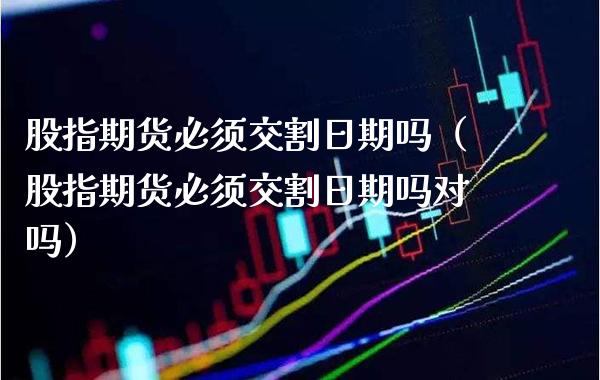 股指期货必须交割日期吗（股指期货必须交割日期吗对吗）