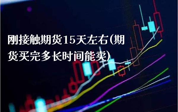 刚接触期货15天左右(期货买完多长时间能卖)_https://www.boyangwujin.com_原油直播间_第1张