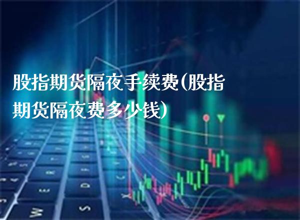 股指期货隔夜手续费(股指期货隔夜费多少钱)