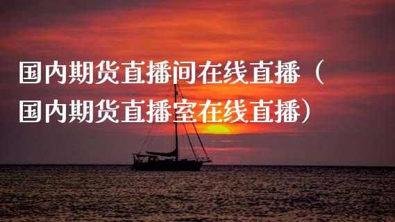 国内期货直播间在线直播（国内期货直播室在线直播）