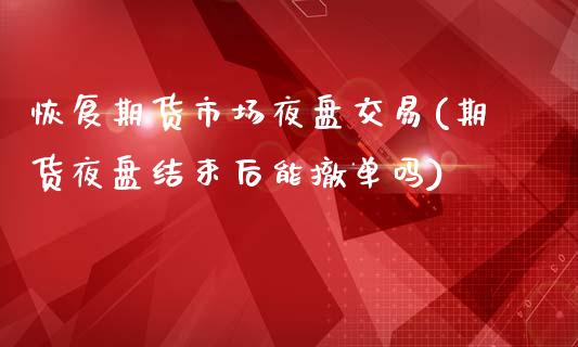 恢复期货市场夜盘交易(期货夜盘结束后能撤单吗)_https://www.boyangwujin.com_期货科普_第1张