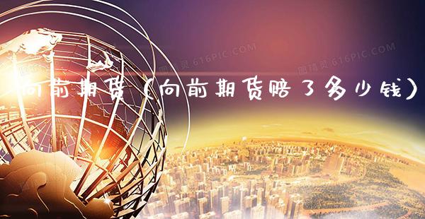 向前期货（向前期货赔了多少钱）_https://www.boyangwujin.com_期货直播间_第1张