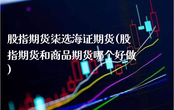 股指期货柒选海证期货(股指期货和商品期货哪个好做)