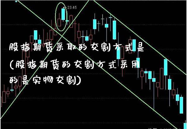 股指期货采取的交割方式是(股指期货的交割方式采用的是实物交割)