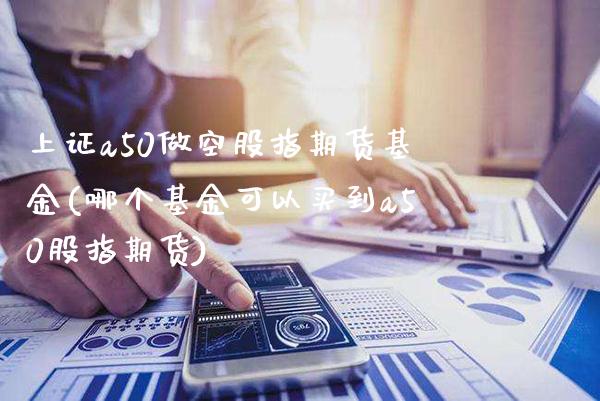 上证a50做空股指期货基金(哪个基金可以买到a50股指期货)_https://www.boyangwujin.com_期货直播间_第1张